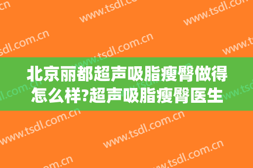 北京丽都超声吸脂瘦臀做得怎么样?超声吸脂瘦臀医生哪个好(脸部超声吸脂)