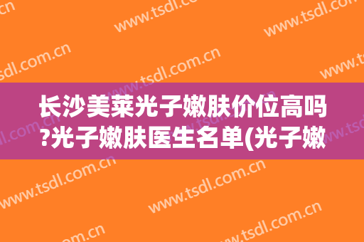 长沙美莱光子嫩肤价位高吗?光子嫩肤医生名单(光子嫩肤华美医院)