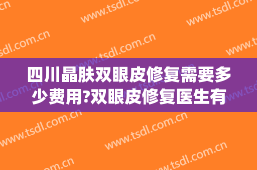 四川晶肤双眼皮修复需要多少费用?双眼皮修复医生有谁(成都哪家医院做双眼皮修复好)