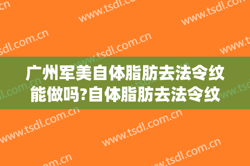 广州军美自体脂肪去法令纹能做吗?自体脂肪去法令纹专家有谁(自体脂肪 法令纹)