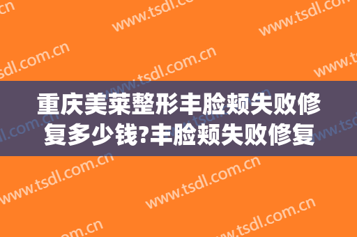 重庆美莱整形丰脸颊失败修复多少钱?丰脸颊失败修复医生哪个好(重庆美莱整容医院怎么样)