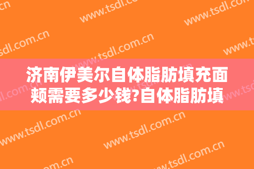 济南伊美尔自体脂肪填充面颊需要多少钱?自体脂肪填充面颊医生推荐