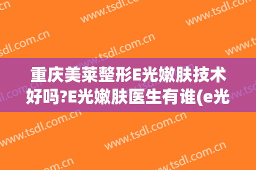 重庆美莱整形E光嫩肤技术好吗?E光嫩肤医生有谁(e光嫩肤手术)
