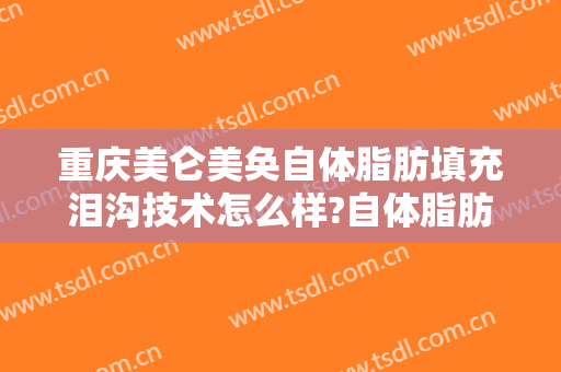 重庆美仑美奂自体脂肪填充泪沟技术怎么样?自体脂肪填充泪沟医生有谁