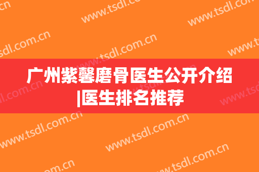 广州紫馨磨骨医生公开介绍|医生排名推荐