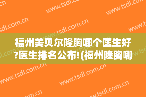 福州美贝尔隆胸哪个医生好?医生排名公布!(福州隆胸哪家医院好)