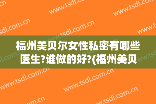 福州美贝尔女性私密有哪些医生?谁做的好?(福州美贝尔是正规医院吗)
