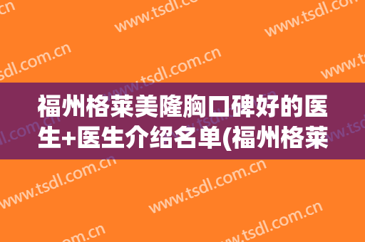 福州格莱美隆胸口碑好的医生+医生介绍名单(福州格莱美整形怎样)