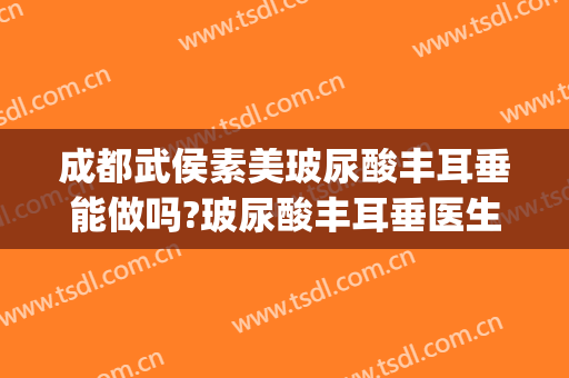 成都武侯素美玻尿酸丰耳垂能做吗?玻尿酸丰耳垂医生介绍(丰耳垂用什么玻尿酸)