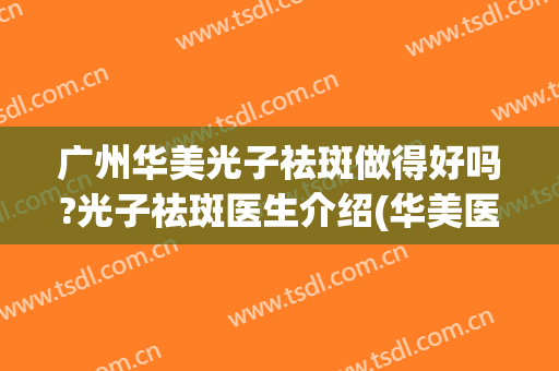 广州华美光子祛斑做得好吗?光子祛斑医生介绍(华美医院光子嫩肤好嘛)