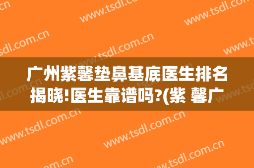 广州紫馨垫鼻基底医生排名揭晓!医生靠谱吗?(紫 馨广州三级外科垫鼻子)
