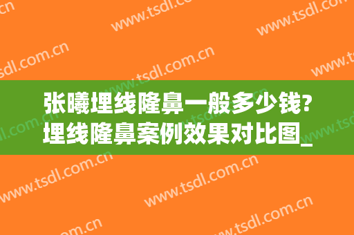 张曦埋线隆鼻一般多少钱?埋线隆鼻案例效果对比图_西京医院(埋线隆鼻术的价格)