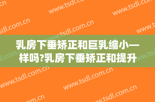 乳房下垂矫正和巨乳缩小—样吗?乳房下垂矫正和提升的区别(乳房下垂矫正危害有哪些)