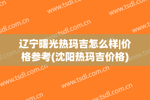 辽宁曙光热玛吉怎么样|价格参考(沈阳热玛吉价格)