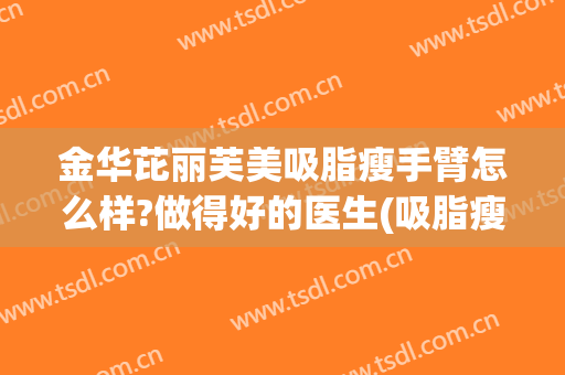 金华芘丽芙美吸脂瘦手臂怎么样?做得好的医生(吸脂瘦手臂效果怎么样)