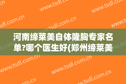 河南缔莱美自体隆胸专家名单?哪个医生好(郑州缔莱美医疗美容医院好不好)