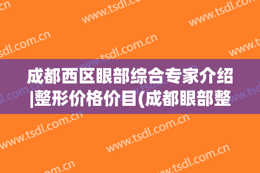 成都西区眼部综合专家介绍|整形价格价目(成都眼部整形医生排名)
