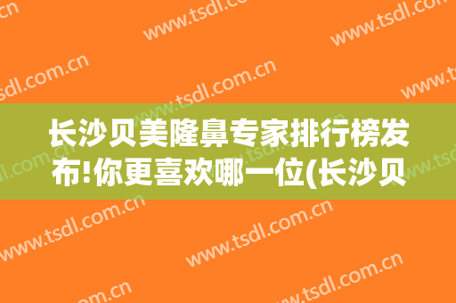 长沙贝美隆鼻专家排行榜发布!你更喜欢哪一位(长沙贝美整形医院地址)