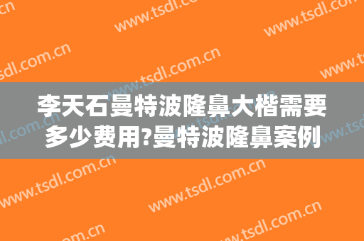李天石曼特波隆鼻大楷需要多少费用?曼特波隆鼻案例效果对比图_北京大学深圳医院