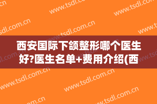 西安国际下颌整形哪个医生好?医生名单+费用介绍(西安做下颌骨最好的医院)