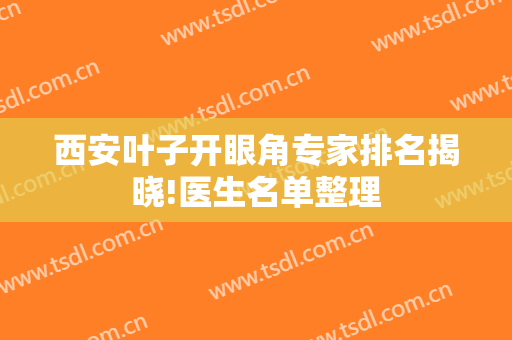 西安叶子开眼角专家排名揭晓!医生名单整理