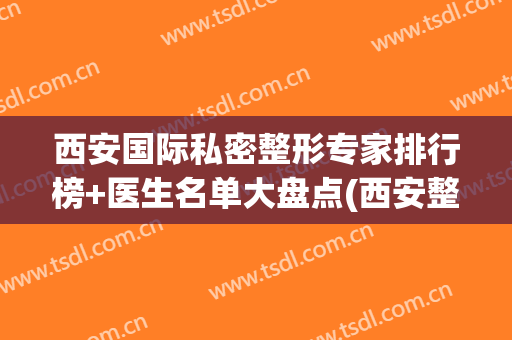 西安国际私密整形专家排行榜+医生名单大盘点(西安整形正规医院)