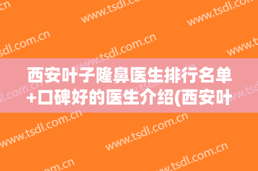 西安叶子隆鼻医生排行名单+口碑好的医生介绍(西安叶子整形医院简介)