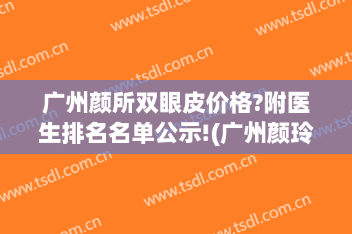 广州颜所双眼皮价格?附医生排名名单公示!(广州颜玲双眼皮)