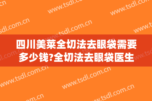 四川美莱全切法去眼袋需要多少钱?全切法去眼袋医生推荐(切眼袋多少钱,效果怎样)