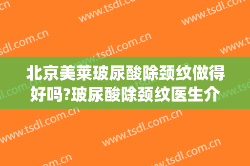 北京美莱玻尿酸除颈纹做得好吗?玻尿酸除颈纹医生介绍(玻尿酸祛颈纹)
