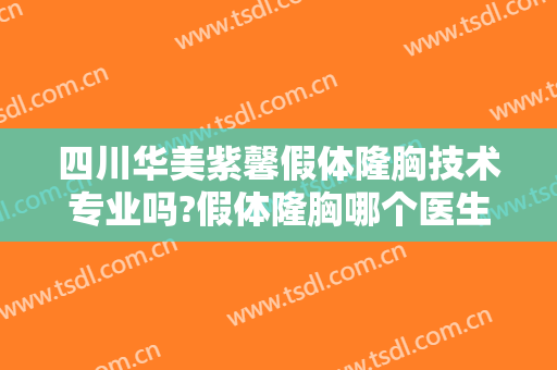 四川华美紫馨假体隆胸技术专业吗?假体隆胸哪个医生好