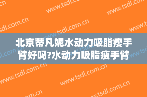 北京蒂凡妮水动力吸脂瘦手臂好吗?水动力吸脂瘦手臂专家有谁(大腿水动力吸脂真实)