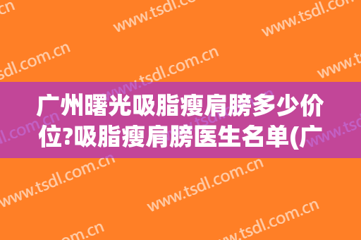 广州曙光吸脂瘦肩膀多少价位?吸脂瘦肩膀医生名单(广州曙光吸脂怎么样)