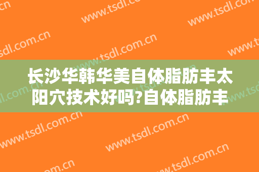 长沙华韩华美自体脂肪丰太阳穴技术好吗?自体脂肪丰太阳穴医生有谁