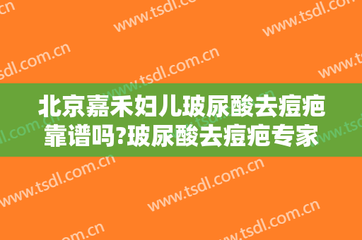 北京嘉禾妇儿玻尿酸去痘疤靠谱吗?玻尿酸去痘疤专家有谁