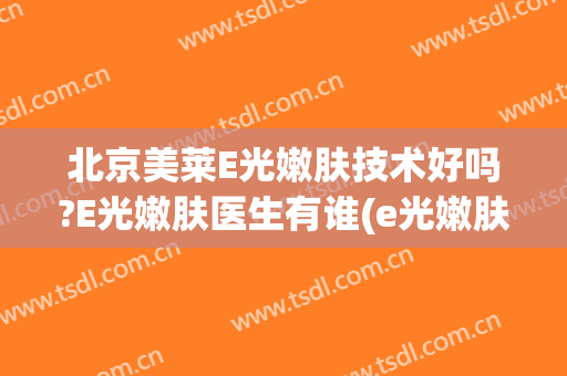 北京美莱E光嫩肤技术好吗?E光嫩肤医生有谁(e光嫩肤祛斑效果怎样)