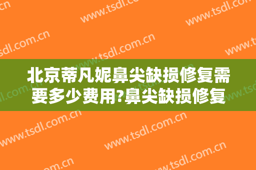 北京蒂凡妮鼻尖缺损修复需要多少费用?鼻尖缺损修复哪个医生好