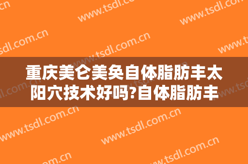 重庆美仑美奂自体脂肪丰太阳穴技术好吗?自体脂肪丰太阳穴医生有谁