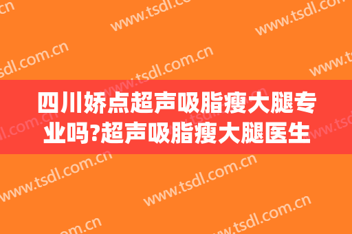 四川娇点超声吸脂瘦大腿专业吗?超声吸脂瘦大腿医生名单(腿部吸脂整形医院)