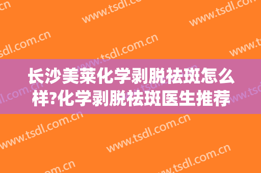 长沙美莱化学剥脱祛斑怎么样?化学剥脱祛斑医生推荐(化学剥落祛斑)