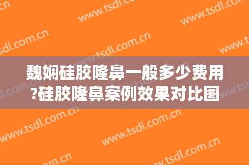 魏娴硅胶隆鼻一般多少费用?硅胶隆鼻案例效果对比图_上海交通大学医学院附属第九人民医院