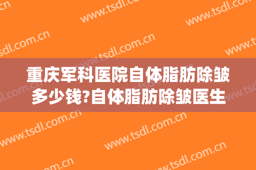 重庆军科医院自体脂肪除皱多少钱?自体脂肪除皱医生哪个好(重庆军科吸脂手术怎么样)