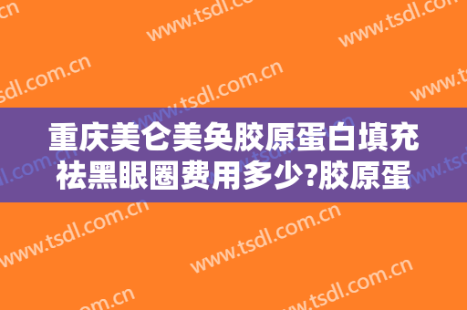 重庆美仑美奂胶原蛋白填充祛黑眼圈费用多少?胶原蛋白填充祛黑眼圈医生有谁