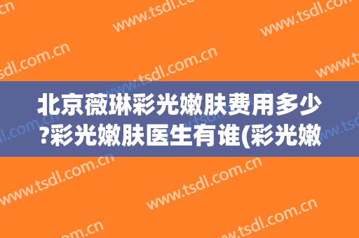 北京薇琳彩光嫩肤费用多少?彩光嫩肤医生有谁(彩光嫩肤美容费用)