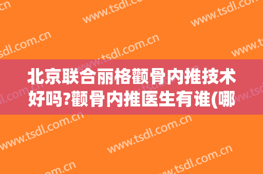 北京联合丽格颧骨内推技术好吗?颧骨内推医生有谁(哪里可以做颧骨内推)