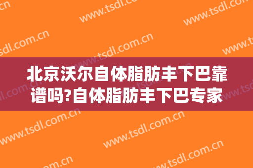 北京沃尔自体脂肪丰下巴靠谱吗?自体脂肪丰下巴专家有谁(自体脂肪丰下巴多少钱)