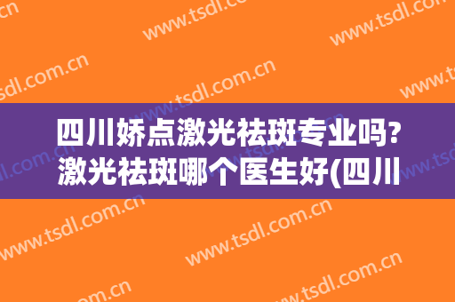 四川娇点激光祛斑专业吗?激光祛斑哪个医生好(四川大学华西医院激光祛斑怎么样)