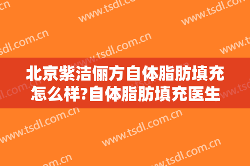 北京紫洁俪方自体脂肪填充怎么样?自体脂肪填充医生推荐