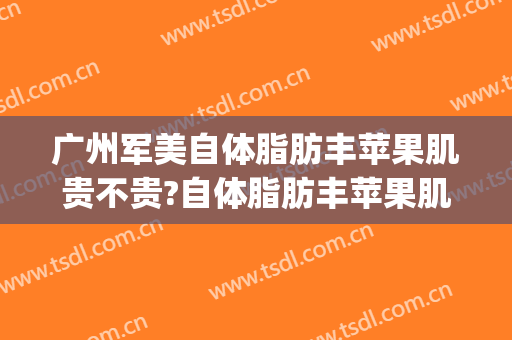广州军美自体脂肪丰苹果肌贵不贵?自体脂肪丰苹果肌哪个医生好(自体脂肪填充苹果肌多少钱)