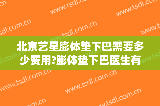 北京艺星膨体垫下巴需要多少费用?膨体垫下巴医生有谁(玻尿酸垫下巴费用)